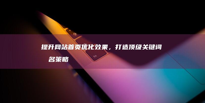 提升网站首页优化效果，打造顶级关键词排名策略